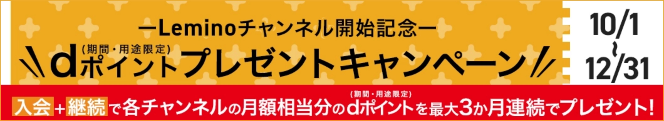 -Leminoチャンネル開始記念- dポイントプレゼントキャンペーン 10/1～12/31　入会＋継続で各チャンネルの月額相当分のdポイントを最大3か月連続でプレゼント！